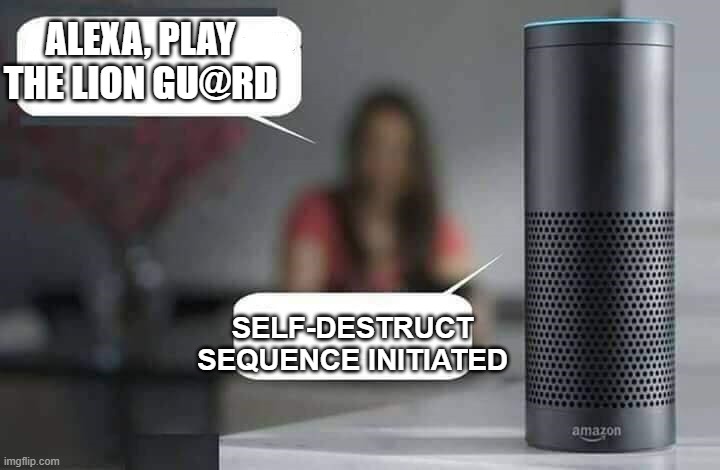 Alexa do X | ALEXA, PLAY THE LION GU@RD; SELF-DESTRUCT SEQUENCE INITIATED | image tagged in alexa do x,memes,the lion guard | made w/ Imgflip meme maker