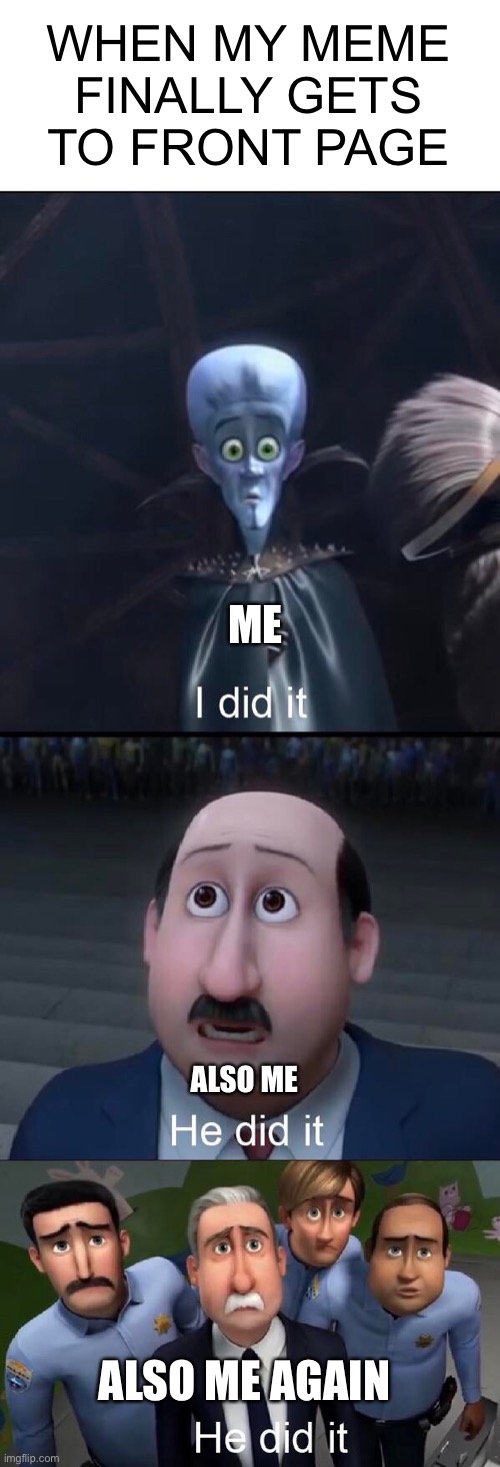 I did it | WHEN MY MEME FINALLY GETS TO FRONT PAGE; ME; ALSO ME; ALSO ME AGAIN | image tagged in i did it | made w/ Imgflip meme maker