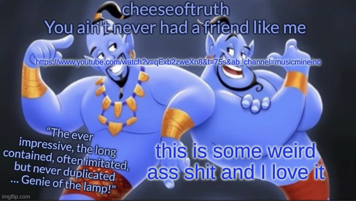 cheeseoftruth's genie temp | https://www.youtube.com/watch?v=qExb2zweXn8&t=75s&ab_channel=musicmineinc; this is some weird ass shit and I love it | made w/ Imgflip meme maker