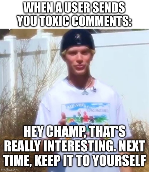 Don't be toxic, it's that easy!! | WHEN A USER SENDS YOU TOXIC COMMENTS:; HEY CHAMP, THAT'S REALLY INTERESTING. NEXT TIME, KEEP IT TO YOURSELF | image tagged in hey champ,toxic,smh,be nice,imgflip users | made w/ Imgflip meme maker