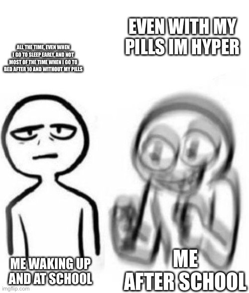 adhd be like | EVEN WITH MY PILLS IM HYPER; ALL THE TIME, EVEN WHEN I GO TO SLEEP EARLY, AND NOT MOST OF THE TIME WHEN I GO TO BED AFTER 10 AND WITHOUT MY PILLS; ME AFTER SCHOOL; ME WAKING UP AND AT SCHOOL | image tagged in tired vs hyper,adhd | made w/ Imgflip meme maker