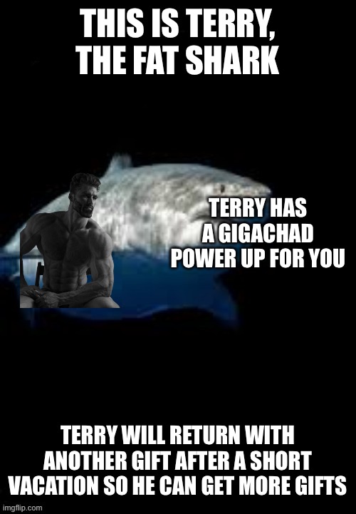 Terry the fat shark template | THIS IS TERRY, THE FAT SHARK; TERRY HAS A GIGACHAD POWER UP FOR YOU; TERRY WILL RETURN WITH ANOTHER GIFT AFTER A SHORT VACATION SO HE CAN GET MORE GIFTS | image tagged in terry the fat shark template | made w/ Imgflip meme maker