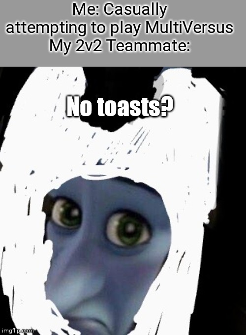 Multi versus be like | Me: Casually attempting to play MultiVersus
My 2v2 Teammate:; No toasts? | image tagged in no bitches,megamind,megamind peeking | made w/ Imgflip meme maker