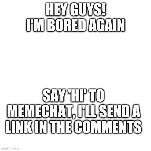 Bored XD | HEY GUYS! I'M BORED AGAIN; SAY 'HI' TO MEMECHAT, I'LL SEND A LINK IN THE COMMENTS | image tagged in blank square | made w/ Imgflip meme maker