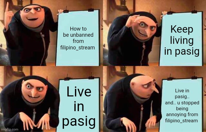 Duck!!!!!!!! | How to be unbanned from filipino_stream; Keep living in pasig; Live in pasig; Live in pasig.. and.. u stopped being annoying from filipino_stream | image tagged in memes,gru's plan | made w/ Imgflip meme maker