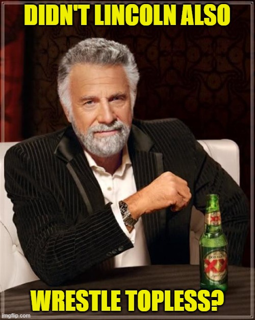 The Most Interesting Man In The World Meme | DIDN'T LINCOLN ALSO WRESTLE TOPLESS? | image tagged in memes,the most interesting man in the world | made w/ Imgflip meme maker