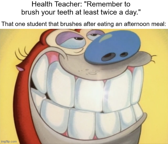 It's always that one student... | Health Teacher: "Remember to brush your teeth at least twice a day."; That one student that brushes after eating an afternoon meal: | image tagged in ren and stimpy | made w/ Imgflip meme maker