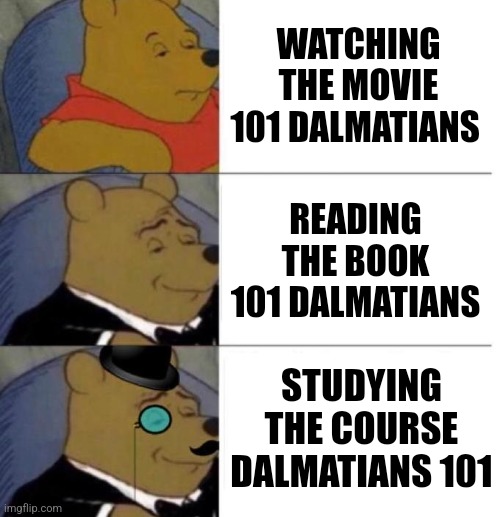 There are three tiers of intellect: those who watch, those who learn, and those who study. | WATCHING THE MOVIE 101 DALMATIANS; READING THE BOOK 101 DALMATIANS; STUDYING THE COURSE DALMATIANS 101 | image tagged in tuxedo winnie the pooh 3 panel | made w/ Imgflip meme maker