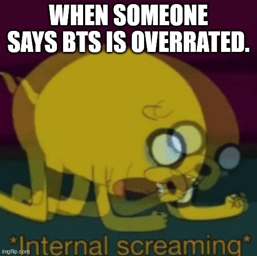 Jake The Dog Internal Screaming | WHEN SOMEONE SAYS BTS IS OVERRATED. | image tagged in jake the dog internal screaming | made w/ Imgflip meme maker