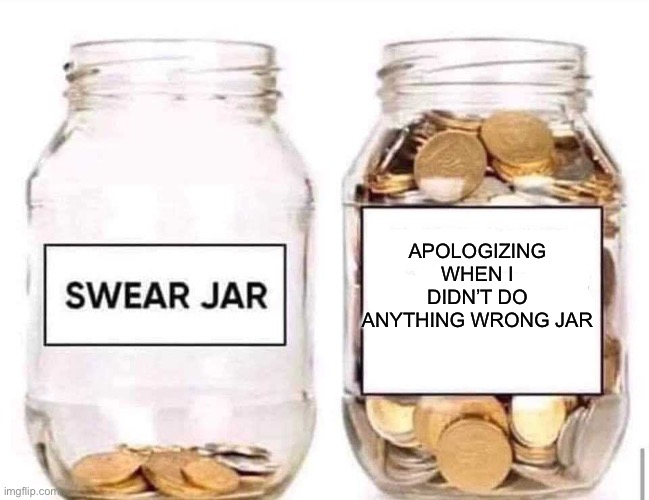 When someone should be apologizing to me | APOLOGIZING WHEN I DIDN’T DO ANYTHING WRONG JAR | image tagged in swear jar,apology,mom | made w/ Imgflip meme maker