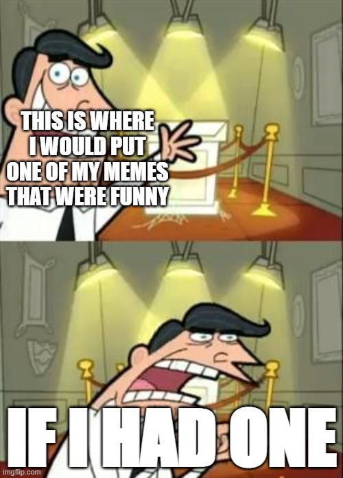 This is just sad if you think about it | THIS IS WHERE I WOULD PUT ONE OF MY MEMES THAT WERE FUNNY; IF I HAD ONE | image tagged in memes,this is where i'd put my trophy if i had one | made w/ Imgflip meme maker
