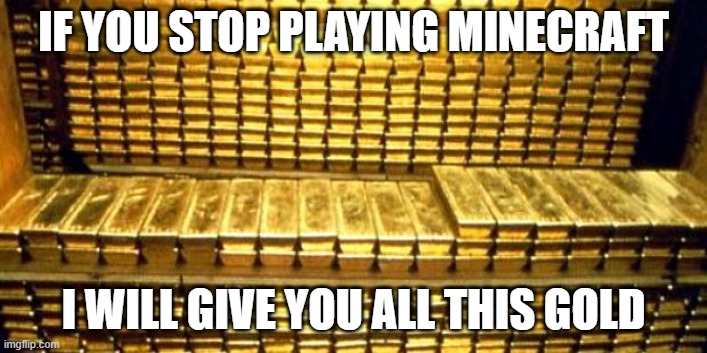 gold bars | IF YOU STOP PLAYING MINECRAFT; I WILL GIVE YOU ALL THIS GOLD | image tagged in gold bars,memes,president_joe_biden | made w/ Imgflip meme maker