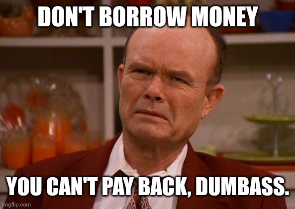 If it's your own debt, you should be responsible. | DON'T BORROW MONEY; YOU CAN'T PAY BACK, DUMBASS. | image tagged in red foreman | made w/ Imgflip meme maker