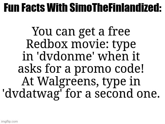 Movie night's on me, fellas! ^w^ | You can get a free Redbox movie: type in 'dvdonme' when it asks for a promo code! At Walgreens, type in 'dvdatwag' for a second one. | image tagged in fun facts with simothefinlandized,movies,life hack | made w/ Imgflip meme maker