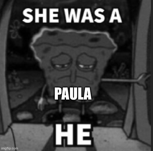 She was a he | PAULA | image tagged in she was a he | made w/ Imgflip meme maker