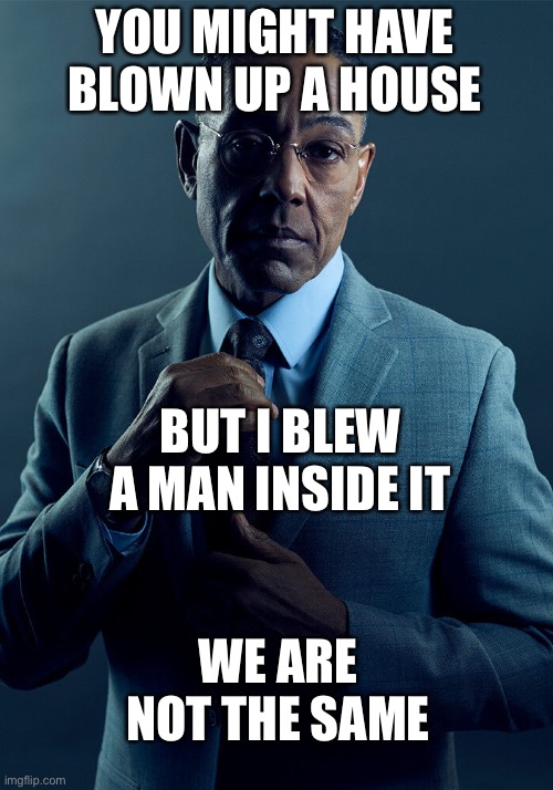 Gus Fring we are not the same | YOU MIGHT HAVE BLOWN UP A HOUSE BUT I BLEW A MAN INSIDE IT WE ARE NOT THE SAME | image tagged in gus fring we are not the same | made w/ Imgflip meme maker
