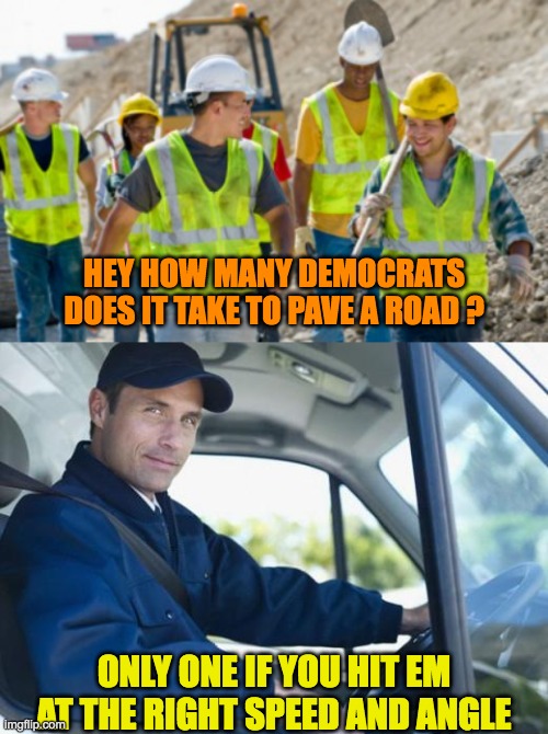 Democrat's can't pave roads by themselves | HEY HOW MANY DEMOCRATS DOES IT TAKE TO PAVE A ROAD ? ONLY ONE IF YOU HIT EM AT THE RIGHT SPEED AND ANGLE | image tagged in construction worker,truck driver | made w/ Imgflip meme maker