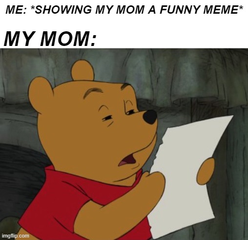 Winnie the Pooh reading |  ME: *SHOWING MY MOM A FUNNY MEME*; MY MOM: | image tagged in winnie the pooh reading | made w/ Imgflip meme maker