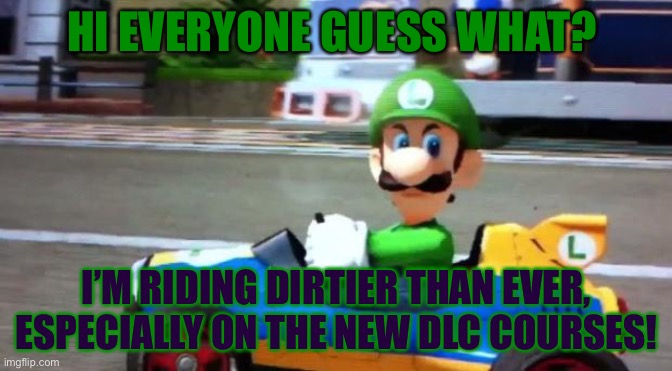 Luigi is Riding Even Dirtier Than Ever | HI EVERYONE GUESS WHAT? I’M RIDING DIRTIER THAN EVER, ESPECIALLY ON THE NEW DLC COURSES! | image tagged in luigi death stare,memes,mario kart 8,road rage,dangerous,luigi | made w/ Imgflip meme maker