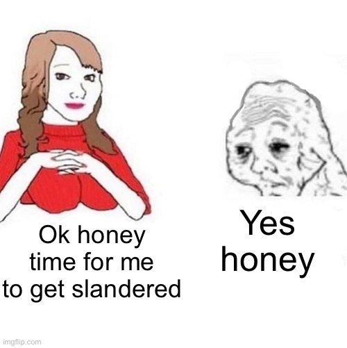 Yes Honey | Yes honey; Ok honey time for me to get slandered | image tagged in yes honey | made w/ Imgflip meme maker