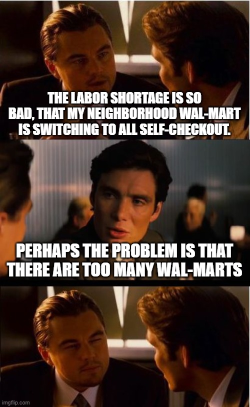 Inception Meme | THE LABOR SHORTAGE IS SO BAD, THAT MY NEIGHBORHOOD WAL-MART IS SWITCHING TO ALL SELF-CHECKOUT. PERHAPS THE PROBLEM IS THAT THERE ARE TOO MANY WAL-MARTS | image tagged in memes,inception | made w/ Imgflip meme maker
