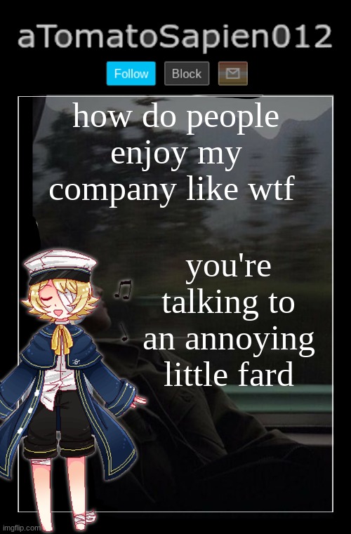 aTomatoSapien012 | how do people enjoy my company like wtf; you're talking to an annoying little fard | image tagged in atomatosapien012 | made w/ Imgflip meme maker