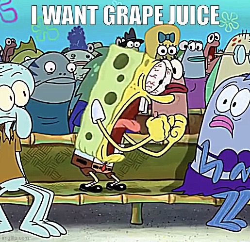 GRRARQR | I WANT GRAPE JUICE | image tagged in spongebob yelling | made w/ Imgflip meme maker