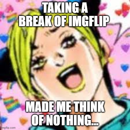 wasted 4 months srry lol | TAKING A BREAK OF IMGFLIP; MADE ME THINK OF NOTHING... | image tagged in funii joy | made w/ Imgflip meme maker