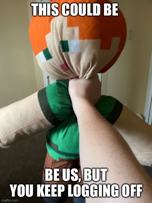 THIS COULD BE; BE US, BUT YOU KEEP LOGGING OFF | made w/ Imgflip meme maker