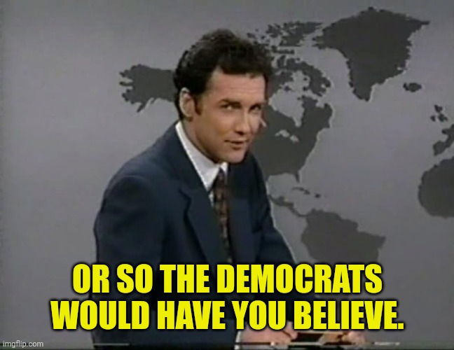 Or So The Germans Would Have Us Believe | OR SO THE DEMOCRATS WOULD HAVE YOU BELIEVE. | image tagged in or so the germans would have us believe | made w/ Imgflip meme maker