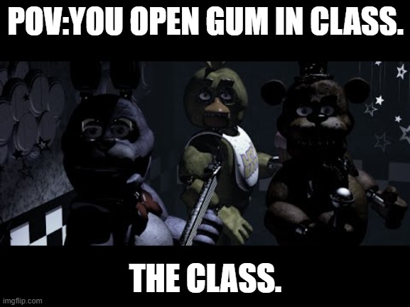 FNAF Stare Meme | POV:YOU OPEN GUM IN CLASS. THE CLASS. | image tagged in fnaf stare meme | made w/ Imgflip meme maker