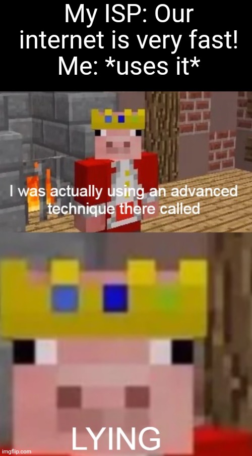 See I was actually using an advanced technique called... LYING | My ISP: Our internet is very fast!
Me: *uses it* | image tagged in see i was actually using an advanced technique called lying | made w/ Imgflip meme maker