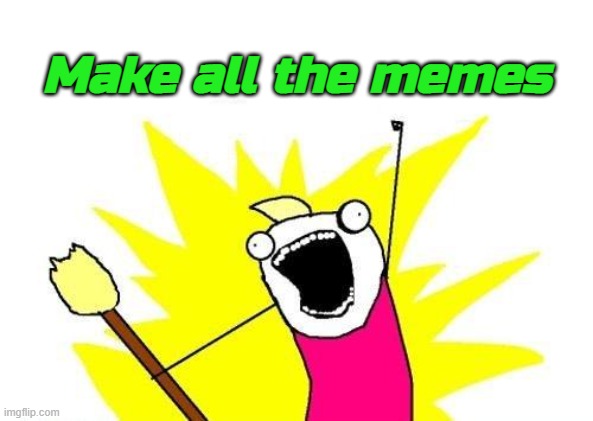 Yes you can haz memes! | Make all the memes | image tagged in memes,x all the y | made w/ Imgflip meme maker