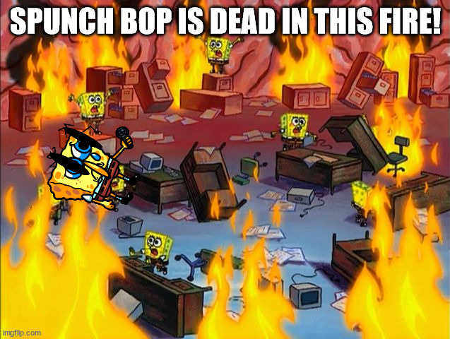 spongebob fire | SPUNCH BOP IS DEAD IN THIS FIRE! | image tagged in spongebob fire | made w/ Imgflip meme maker