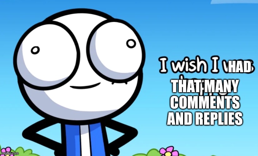 I wish I was happy | HAD THAT MANY COMMENTS AND REPLIES | image tagged in i wish i was happy | made w/ Imgflip meme maker