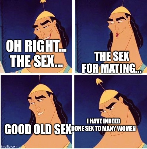 Kronk Kuzco Poison | OH RIGHT… THE SEX… THE SEX FOR MATING… GOOD OLD SEX I HAVE INDEED DONE SEX TO MANY WOMEN | image tagged in kronk kuzco poison | made w/ Imgflip meme maker