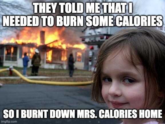 Disaster Girl | THEY TOLD ME THAT I NEEDED TO BURN SOME CALORIES; SO I BURNT DOWN MRS. CALORIES HOME | image tagged in memes,disaster girl | made w/ Imgflip meme maker