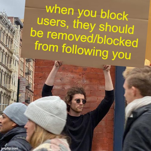 when you block users, they should be removed/blocked from following you | image tagged in memes,guy holding cardboard sign | made w/ Imgflip meme maker