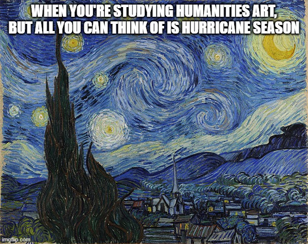 "Van Gogh - Starry Night - Google Art Project" by Vincent van Go | WHEN YOU'RE STUDYING HUMANITIES ART, BUT ALL YOU CAN THINK OF IS HURRICANE SEASON | image tagged in van gogh - starry night - google art project by vincent van go | made w/ Imgflip meme maker