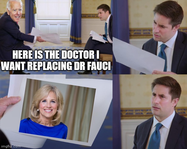 Doctor Jill | HERE IS THE DOCTOR I
WANT REPLACING DR FAUCI | image tagged in trump interview,biden,fauci,democrats | made w/ Imgflip meme maker