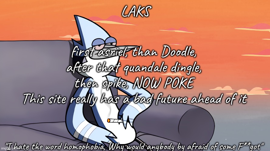 High Mordecai temp | first asriel, than Doodle, after that quandale dingle, then spike, NOW POKE
This site really has a bad future ahead of it | image tagged in high mordecai temp | made w/ Imgflip meme maker