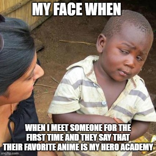 Third World Skeptical Kid Meme | MY FACE WHEN; WHEN I MEET SOMEONE FOR THE FIRST TIME AND THEY SAY THAT THEIR FAVORITE ANIME IS MY HERO ACADEMY | image tagged in memes,third world skeptical kid | made w/ Imgflip meme maker