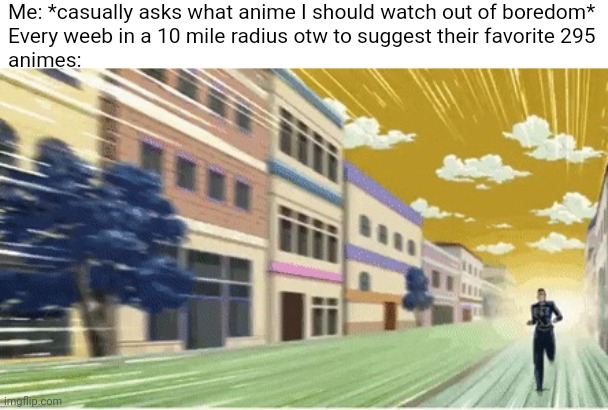 title. | Me: *casually asks what anime I should watch out of boredom*
Every weeb in a 10 mile radius otw to suggest their favorite 295
animes: | image tagged in okuyasu running | made w/ Imgflip meme maker