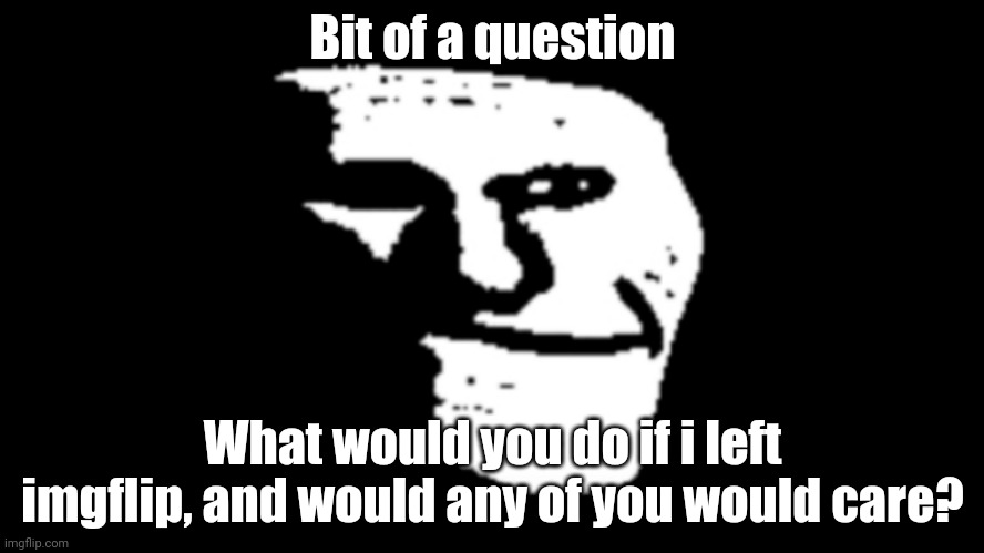 trollge | Bit of a question; What would you do if i left imgflip, and would any of you would care? | image tagged in trollge | made w/ Imgflip meme maker