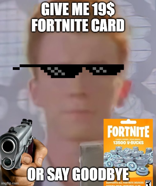 rick | GIVE ME 19$ FORTNITE CARD; OR SAY GOODBYE | image tagged in rick astley bruh | made w/ Imgflip meme maker