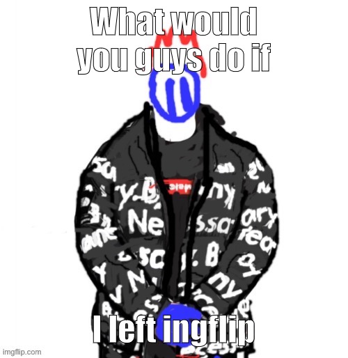 Soul Drip | What would you guys do if; I left imglfip | image tagged in soul drip | made w/ Imgflip meme maker