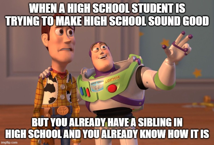 X, X Everywhere | WHEN A HIGH SCHOOL STUDENT IS TRYING TO MAKE HIGH SCHOOL SOUND GOOD; BUT YOU ALREADY HAVE A SIBLING IN HIGH SCHOOL AND YOU ALREADY KNOW HOW IT IS | image tagged in memes,x x everywhere | made w/ Imgflip meme maker