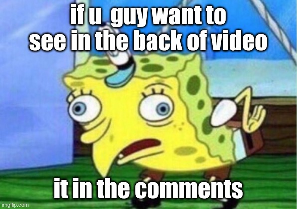 video | if u  guy want to see in the back of video; it in the comments | image tagged in memes,mocking spongebob | made w/ Imgflip meme maker