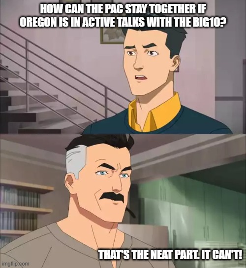 Invincible | HOW CAN THE PAC STAY TOGETHER IF OREGON IS IN ACTIVE TALKS WITH THE BIG10? THAT'S THE NEAT PART. IT CAN'T! | image tagged in invincible | made w/ Imgflip meme maker