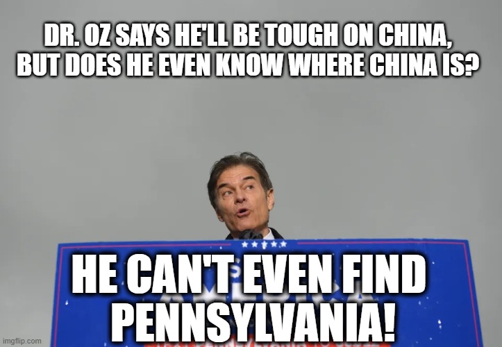 Dr Oz: Do you even know where China is? | DR. OZ SAYS HE'LL BE TOUGH ON CHINA,
 BUT DOES HE EVEN KNOW WHERE CHINA IS? HE CAN'T EVEN FIND 
PENNSYLVANIA! | image tagged in doctor oz,pennsylvania,china,fetterman,senate | made w/ Imgflip meme maker